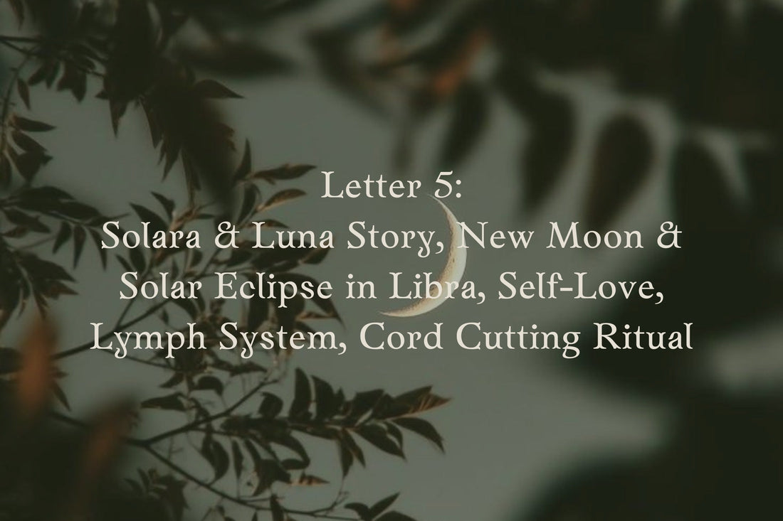 Letter 5: Solara & Luna Story, New moon & Solar Eclipse in Libra, Self-Love, Lymph System and its Emotions, Cord Cutting Rituals