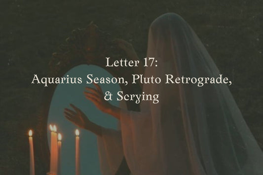 Letter 17: Aquarius Season, Pluto Retrograde & Scrying