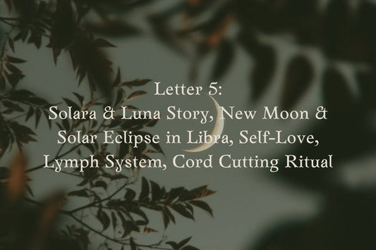 Letter 5: Solara & Luna Story,  New moon & Solar Eclipse in Libra, Self-Love, Lymph System and its Emotions, Cord Cutting Rituals