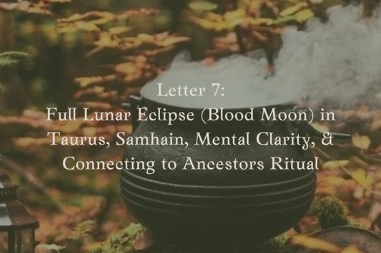 Letter 7:  Full Lunar Eclipse (Blood Moon) in Taurus, Samhain, Mental Clarity, Connecting to Ancestors Ritual
